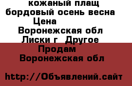 кожаный плащ бордовый осень-весна › Цена ­ 11 000 - Воронежская обл., Лиски г. Другое » Продам   . Воронежская обл.